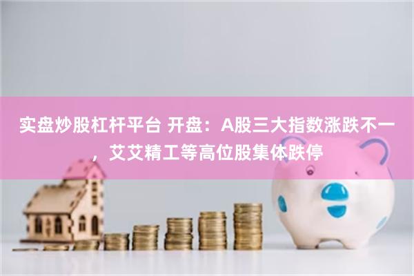 实盘炒股杠杆平台 开盘：A股三大指数涨跌不一，艾艾精工等高位股集体跌停