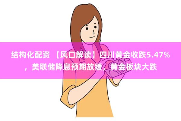 结构化配资 【风口解读】四川黄金收跌5.47%，美联储降息预期放缓，黄金板块大跌
