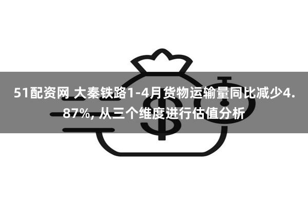 51配资网 大秦铁路1-4月货物运输量同比减少4.87%, 从三个维度进行估值分析