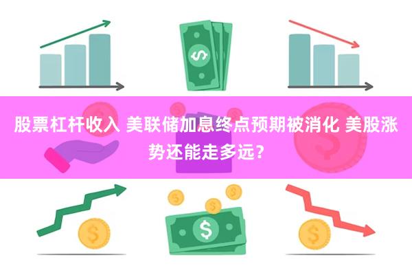 股票杠杆收入 美联储加息终点预期被消化 美股涨势还能走多远？