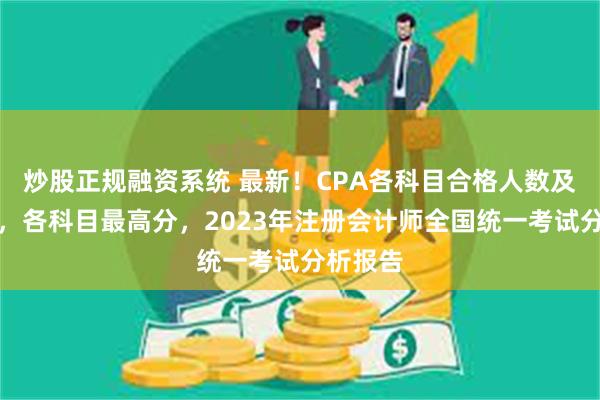 炒股正规融资系统 最新!CPA各科目合格人数及合格率,各科目最高分,2023年注册会计师全国统一考试分析报告