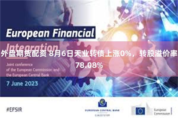 外盘期货配资 8月6日天业转债上涨0%，转股溢价率78.08%