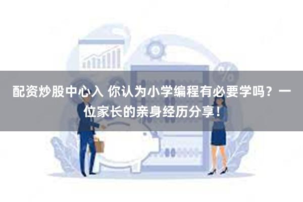 配资炒股中心入 你认为小学编程有必要学吗？一位家长的亲身经历分享！
