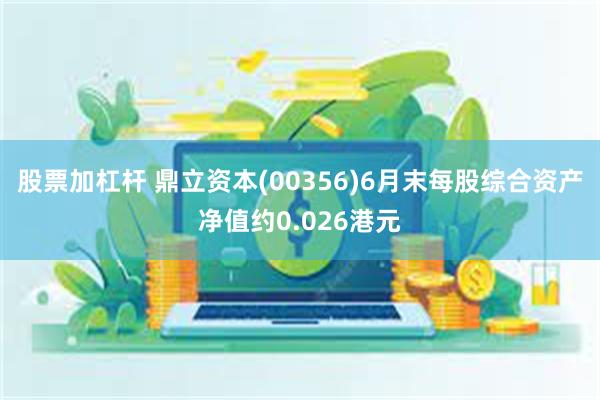 股票加杠杆 鼎立资本(00356)6月末每股综合资产净值约0.026港元