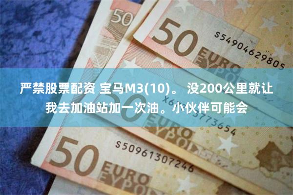 严禁股票配资 宝马M3(10)。 没200公里就让我去加油站加一次油。小伙伴可能会