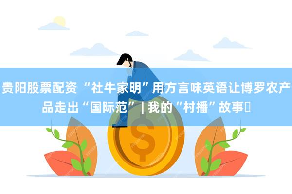 贵阳股票配资 “社牛家明”用方言味英语让博罗农产品走出“国际范” | 我的“村播”故事⑪