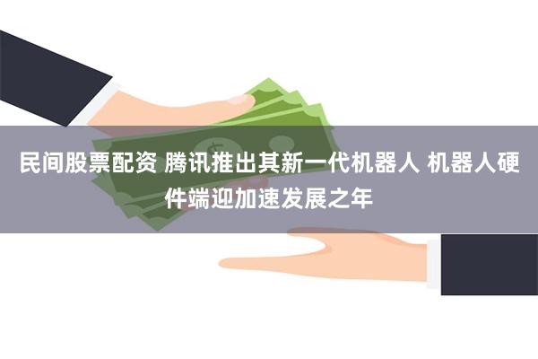 民间股票配资 腾讯推出其新一代机器人 机器人硬件端迎加速发展之年