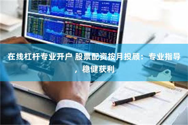 在线杠杆专业开户 股票配资按月投顾：专业指导，稳健获利
