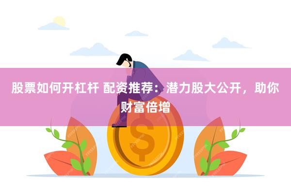 股票如何开杠杆 配资推荐：潜力股大公开，助你财富倍增
