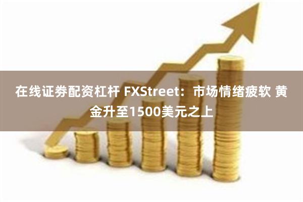 在线证劵配资杠杆 FXStreet：市场情绪疲软 黄金升至1500美元之上