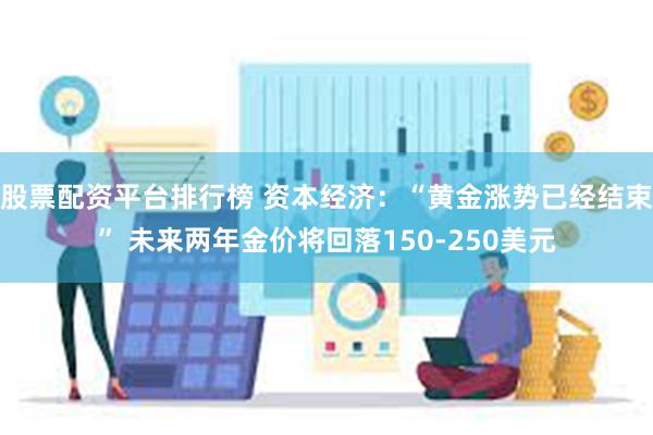 股票配资平台排行榜 资本经济：“黄金涨势已经结束” 未来两年金价将回落150-250美元