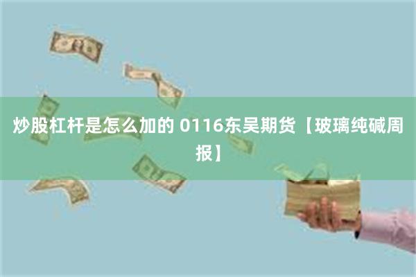 炒股杠杆是怎么加的 0116东吴期货【玻璃纯碱周报】