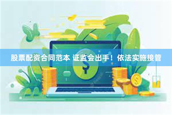 股票配资合同范本 证监会出手！依法实施接管