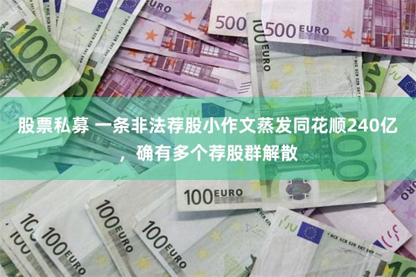 股票私募 一条非法荐股小作文蒸发同花顺240亿，确有多个荐股群解散