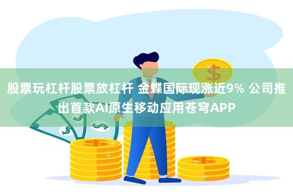 股票玩杠杆股票放杠杆 金蝶国际现涨近9% 公司推出首款AI原生移动应用苍穹APP