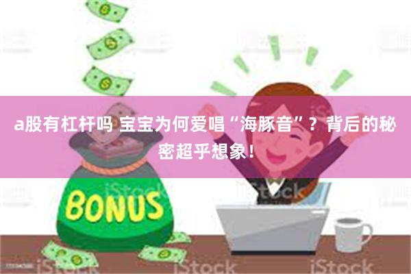 a股有杠杆吗 宝宝为何爱唱“海豚音”？背后的秘密超乎想象！
