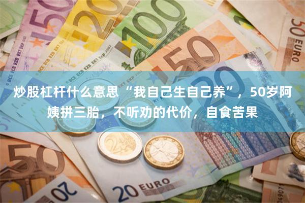 炒股杠杆什么意思 “我自己生自己养”，50岁阿姨拼三胎，不听劝的代价，自食苦果
