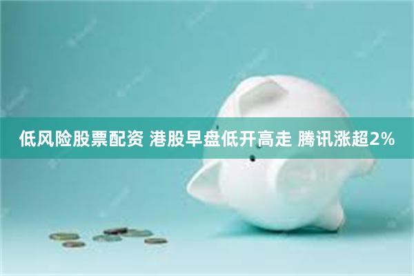 低风险股票配资 港股早盘低开高走 腾讯涨超2%