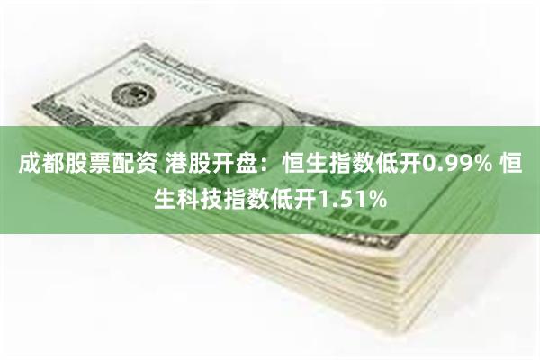 成都股票配资 港股开盘：恒生指数低开0.99% 恒生科技指数低开1.51%