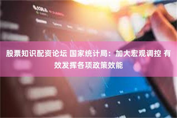 股票知识配资论坛 国家统计局：加大宏观调控 有效发挥各项政策效能