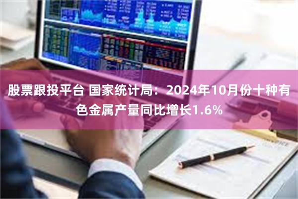 股票跟投平台 国家统计局：2024年10月份十种有色金属产量同比增长1.6%