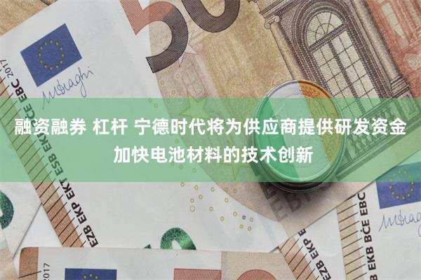 融资融券 杠杆 宁德时代将为供应商提供研发资金 加快电池材料的技术创新