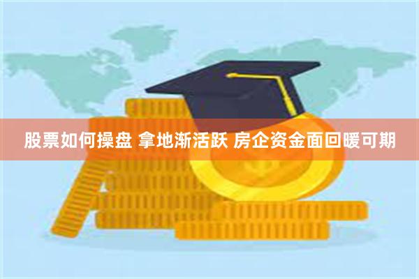 股票如何操盘 拿地渐活跃 房企资金面回暖可期