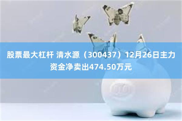 股票最大杠杆 清水源（300437）12月26日主力资金净卖出474.50万元