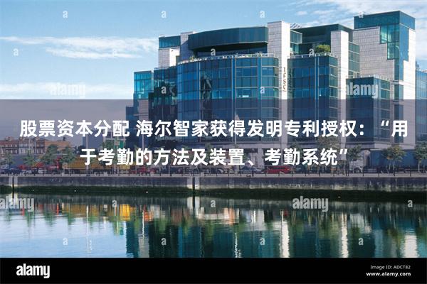 股票资本分配 海尔智家获得发明专利授权：“用于考勤的方法及装置、考勤系统”