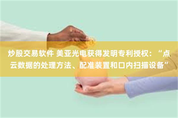 炒股交易软件 美亚光电获得发明专利授权：“点云数据的处理方法、配准装置和口内扫描设备”