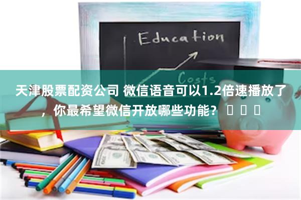 天津股票配资公司 微信语音可以1.2倍速播放了，你最希望微信开放哪些功能？ ​​​