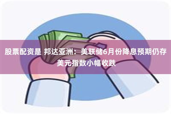 股票配资是 邦达亚洲：美联储6月份降息预期仍存 美元指数小幅收跌
