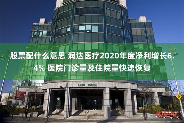 股票配什么意思 润达医疗2020年度净利增长6.4% 医院门诊量及住院量快速恢复
