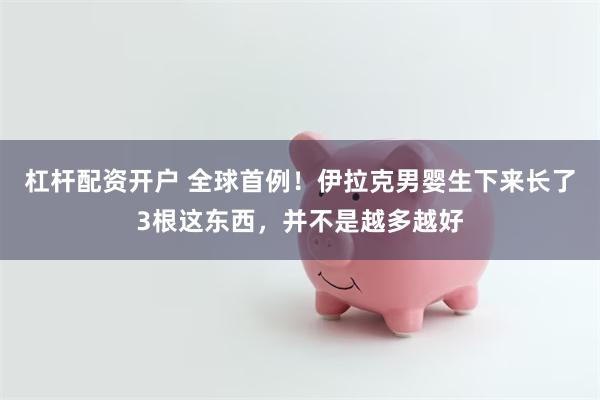 杠杆配资开户 全球首例！伊拉克男婴生下来长了3根这东西，并不是越多越好