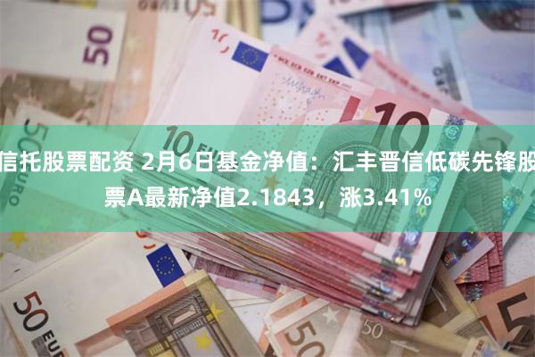 信托股票配资 2月6日基金净值：汇丰晋信低碳先锋股票A最新净值2.1843，涨3.41%
