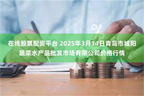 在线股票配资平台 2025年3月14日青岛市城阳蔬菜水产品批发市场有限公司价格行情