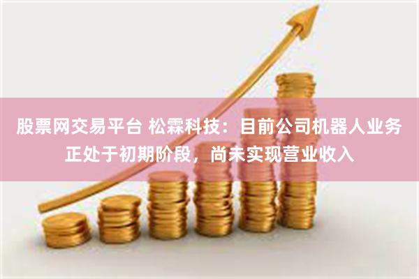 股票网交易平台 松霖科技：目前公司机器人业务正处于初期阶段，尚未实现营业收入