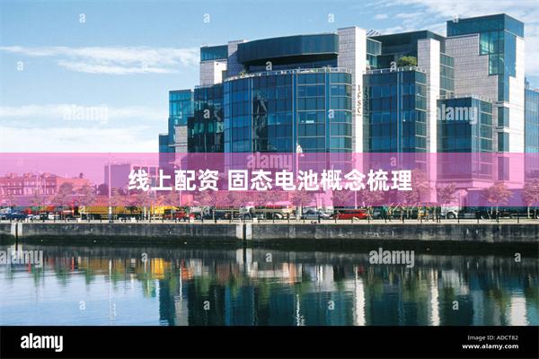 线上配资 固态电池概念梳理