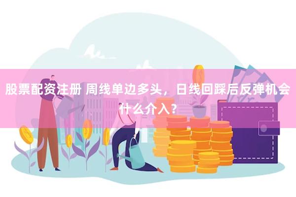 股票配资注册 周线单边多头，日线回踩后反弹机会什么介入？