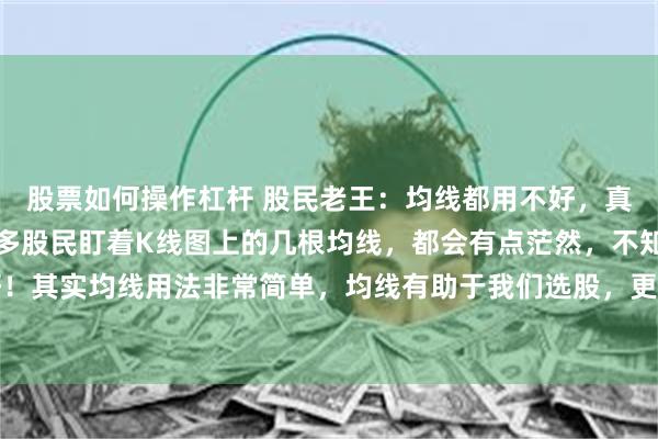 股票如何操作杠杆 股民老王:均线都用不好,真的就不建议炒股了!很多股民盯着K线图上的几根均线,都会有点茫然,不知道到底看哪一条好!其实均线用法非常简单,均线有助于我们选股,更有助于我们交易决策,尤其是短线和波段操...