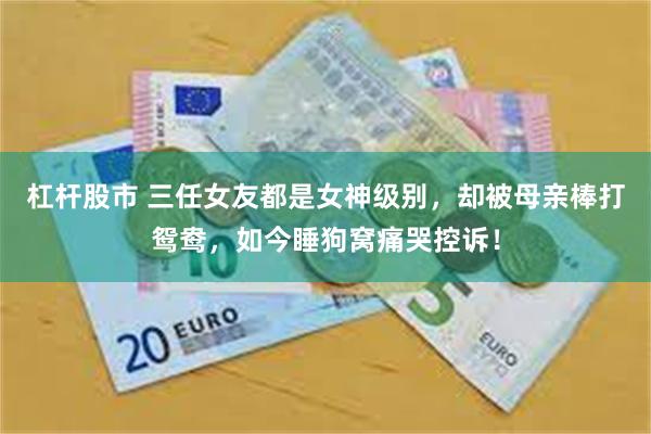 杠杆股市 三任女友都是女神级别，却被母亲棒打鸳鸯，如今睡狗窝痛哭控诉！