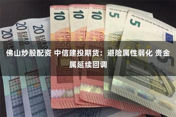 佛山炒股配资 中信建投期货：避险属性弱化 贵金属延续回调