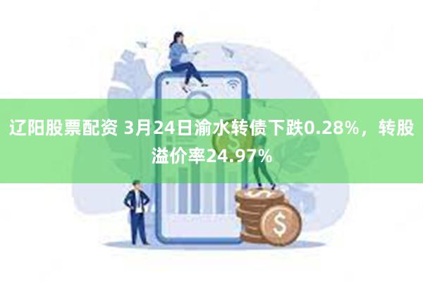 辽阳股票配资 3月24日渝水转债下跌0.28%，转股溢价率24.97%