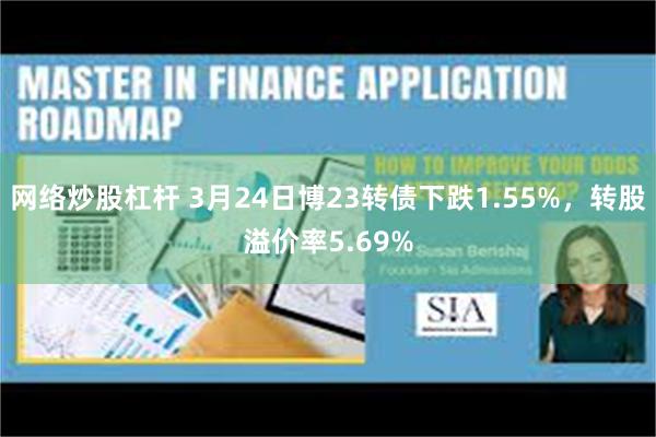 网络炒股杠杆 3月24日博23转债下跌1.55%，转股溢价率5.69%