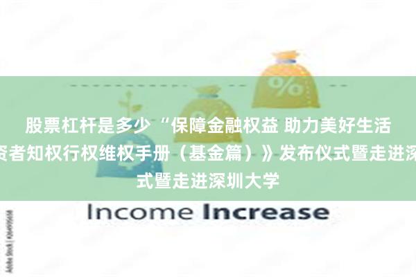 股票杠杆是多少 “保障金融权益 助力美好生活”《投资者知权行权维权手册（基金篇）》发布仪式暨走进深圳大学
