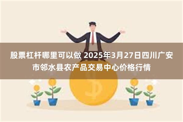 股票杠杆哪里可以做 2025年3月27日四川广安市邻水县农产品交易中心价格行情