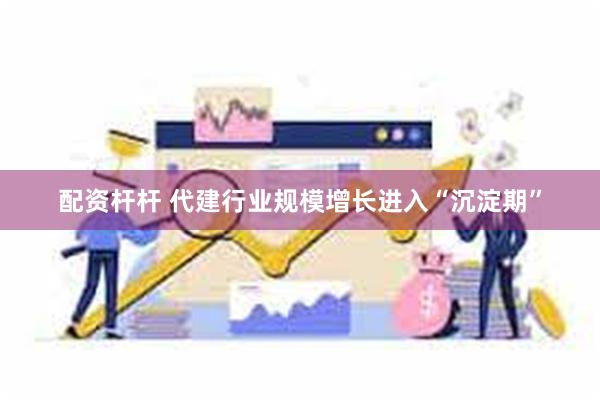 配资杆杆 代建行业规模增长进入“沉淀期”