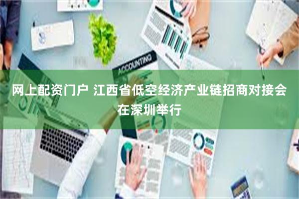 网上配资门户 江西省低空经济产业链招商对接会在深圳举行