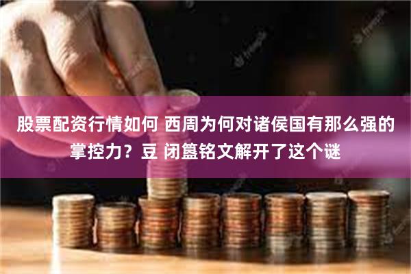 股票配资行情如何 西周为何对诸侯国有那么强的掌控力？豆 闭簋铭文解开了这个谜