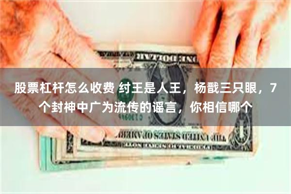 股票杠杆怎么收费 纣王是人王，杨戬三只眼，7个封神中广为流传的谣言，你相信哪个